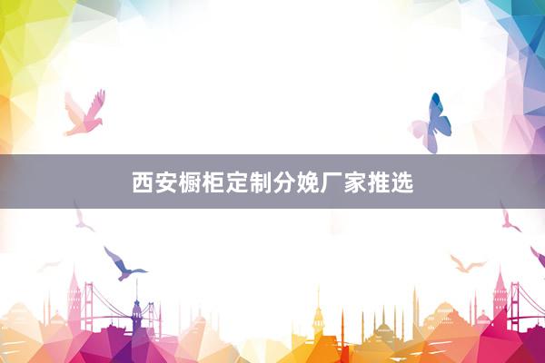 西安橱柜定制分娩厂家推选