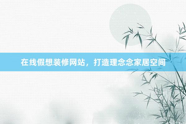 在线假想装修网站，打造理念念家居空间