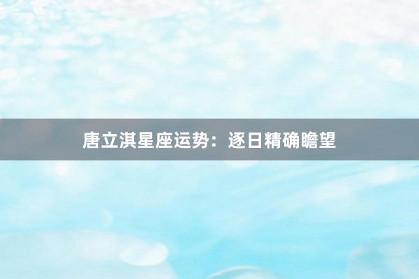 唐立淇星座运势：逐日精确瞻望